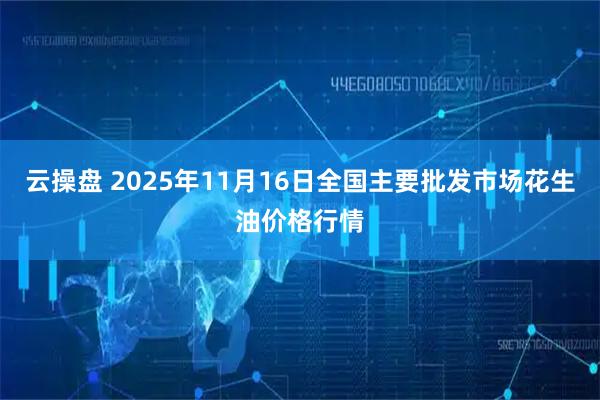 云操盘 2025年11月16日全国主要批发市场花生油价格行情