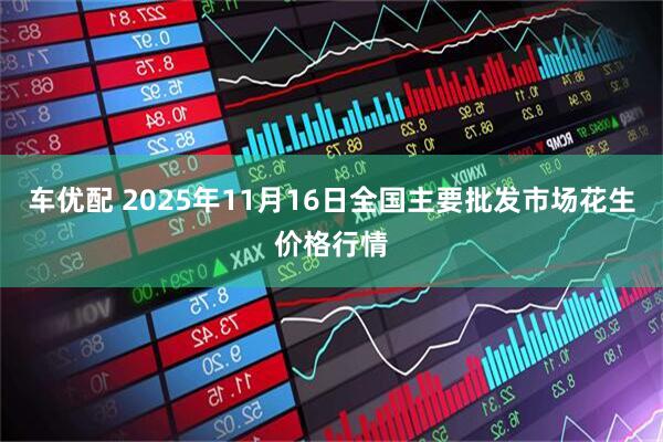 车优配 2025年11月16日全国主要批发市场花生价格行情