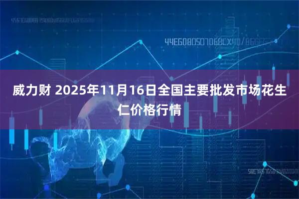 威力财 2025年11月16日全国主要批发市场花生仁价格行情