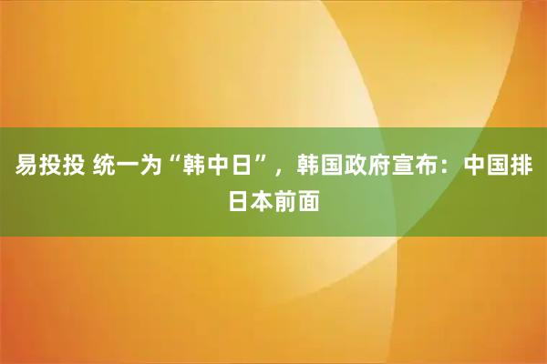 易投投 统一为“韩中日”，韩国政府宣布：中国排日本前面