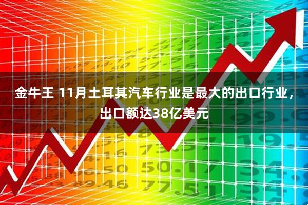 金牛王 11月土耳其汽车行业是最大的出口行业，出口额达38亿美元