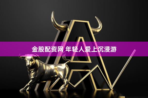 金股配资网 年轻人爱上沉浸游