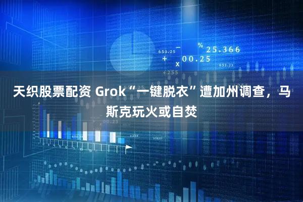 天织股票配资 Grok“一键脱衣”遭加州调查，马斯克玩火或自焚