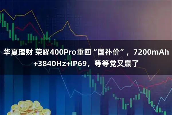 华夏理财 荣耀400Pro重回“国补价”，7200mAh+3840Hz+IP69，等等党又赢了