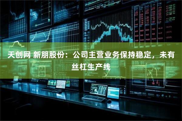 天创网 新朋股份：公司主营业务保持稳定，未有丝杠生产线