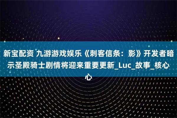 新宝配资 九游游戏娱乐《刺客信条：影》开发者暗示圣殿骑士剧情将迎来重要更新_Luc_故事_核心