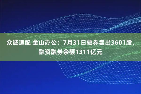 众诚速配 金山办公：7月31日融券卖出3601股，融资融券余额1311亿元