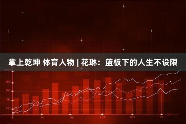 掌上乾坤 体育人物 | 花琳：篮板下的人生不设限