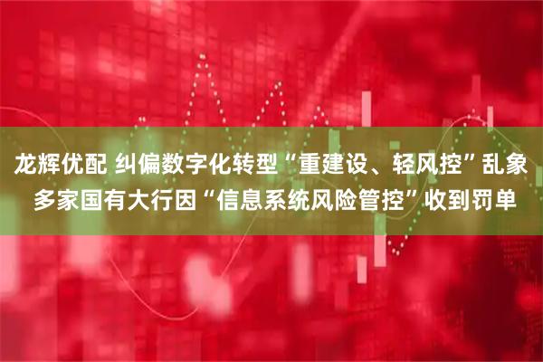 龙辉优配 纠偏数字化转型“重建设、轻风控”乱象 多家国有大行因“信息系统风险管控”收到罚单