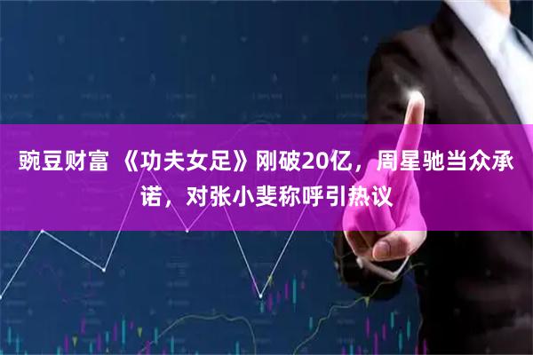 豌豆财富 《功夫女足》刚破20亿，周星驰当众承诺，对张小斐称呼引热议