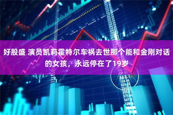 好股盛 演员凯莉霍特尔车祸去世那个能和金刚对话的女孩，永远停在了19岁